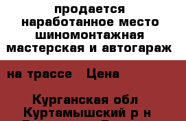 продается наработанное место шиномонтажная мастерская и автогараж  на трассе › Цена ­ 900 000 - Курганская обл., Куртамышский р-н, Верхнее д. Бизнес » Продажа готового бизнеса   . Курганская обл.